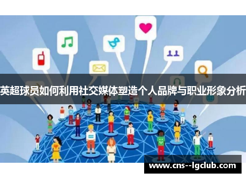 英超球员如何利用社交媒体塑造个人品牌与职业形象分析 英超球员如何利用社交媒体塑造个人品牌与职业形象分析