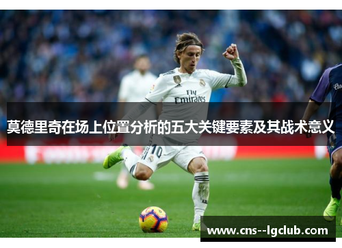 莫德里奇在场上位置分析的五大关键要素及其战术意义 莫德里奇在场上位置分析的五大关键要素及其战术意义