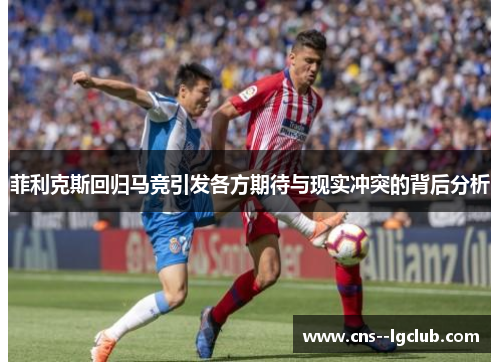 菲利克斯回归马竞引发各方期待与现实冲突的背后分析