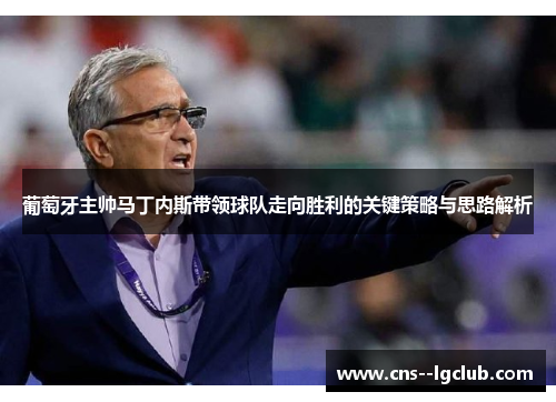 葡萄牙主帅马丁内斯带领球队走向胜利的关键策略与思路解析 葡萄牙主帅马丁内斯带领球队走向胜利的关键策略与思路解析