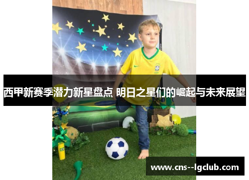 西甲新赛季潜力新星盘点 明日之星们的崛起与未来展望