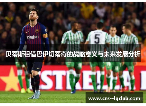 贝蒂斯租借巴伊切蒂奇的战略意义与未来发展分析
