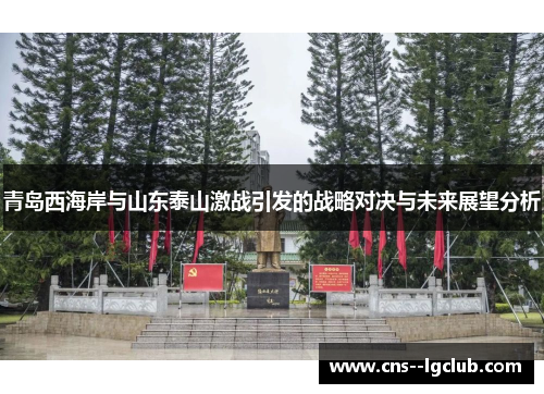 青岛西海岸与山东泰山激战引发的战略对决与未来展望分析 青岛西海岸与山东泰山激战引发的战略对决与未来展望分析