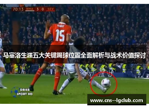 马塞洛生涯五大关键踢球位置全面解析与战术价值探讨