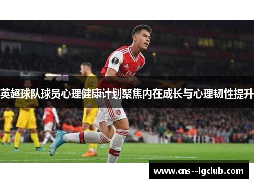 英超球队球员心理健康计划聚焦内在成长与心理韧性提升
