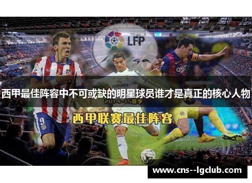 西甲最佳阵容中不可或缺的明星球员谁才是真正的核心人物