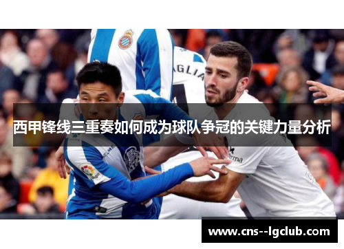 西甲锋线三重奏如何成为球队争冠的关键力量分析 西甲锋线三重奏如何成为球队争冠的关键力量分析