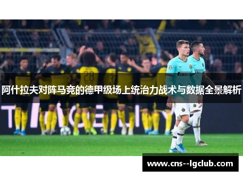 阿什拉夫对阵马竞的德甲级场上统治力战术与数据全景解析 阿什拉夫对阵马竞的德甲级场上统治力战术与数据全景解析