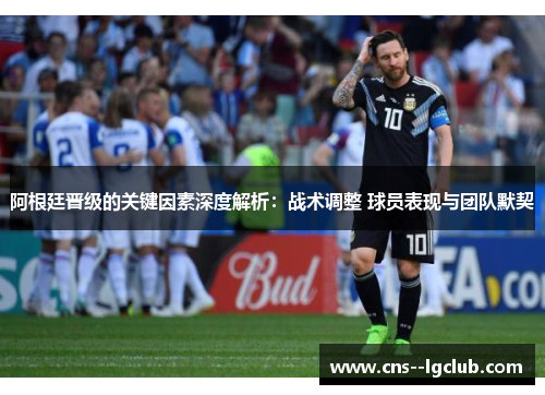阿根廷晋级的关键因素深度解析：战术调整 球员表现与团队默契
