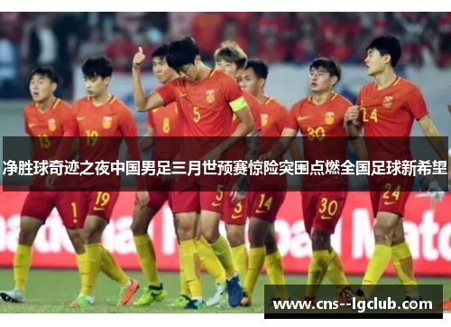 净胜球奇迹之夜中国男足三月世预赛惊险突围点燃全国足球新希望 净胜球奇迹之夜中国男足三月世预赛惊险突围点燃全国足球新希望