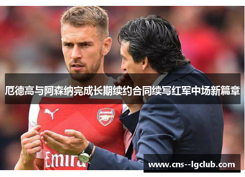 厄德高与阿森纳完成长期续约合同续写红军中场新篇章