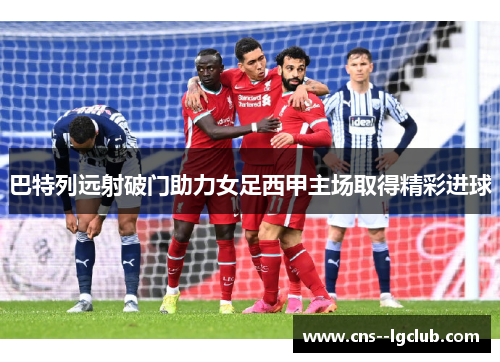 巴特列远射破门助力女足西甲主场取得精彩进球