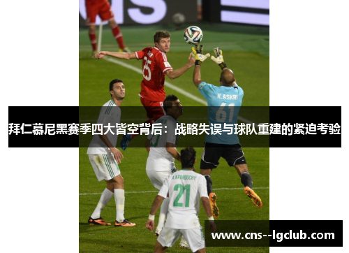 拜仁慕尼黑赛季四大皆空背后：战略失误与球队重建的紧迫考验