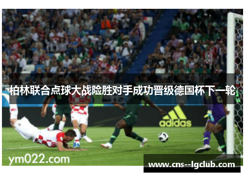 柏林联合点球大战险胜对手成功晋级德国杯下一轮 柏林联合点球大战险胜对手成功晋级德国杯下一轮