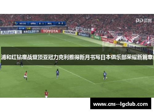 浦和红钻鏖战登顶亚冠力克利雅得新月书写日本俱乐部荣耀新篇章 浦和红钻鏖战登顶亚冠力克利雅得新月书写日本俱乐部荣耀新篇章