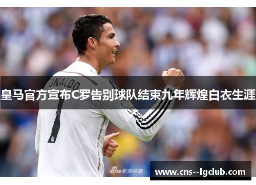 皇马官方宣布C罗告别球队结束九年辉煌白衣生涯 皇马官方宣布C罗告别球队结束九年辉煌白衣生涯