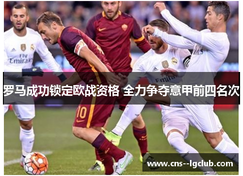 罗马成功锁定欧战资格 全力争夺意甲前四名次 罗马成功锁定欧战资格 全力争夺意甲前四名次