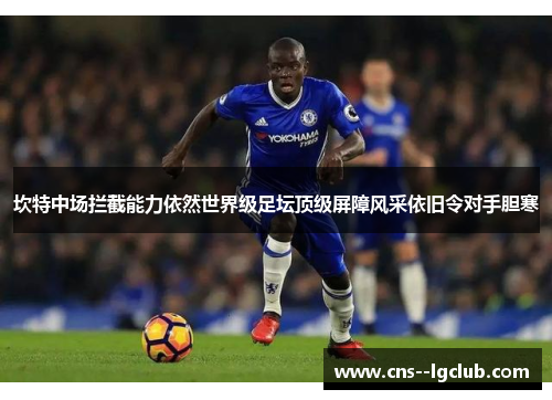坎特中场拦截能力依然世界级足坛顶级屏障风采依旧令对手胆寒