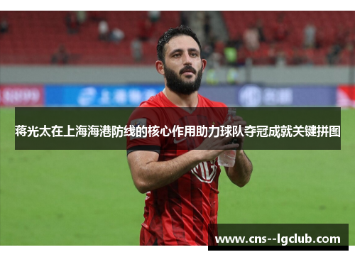 蒋光太在上海海港防线的核心作用助力球队夺冠成就关键拼图