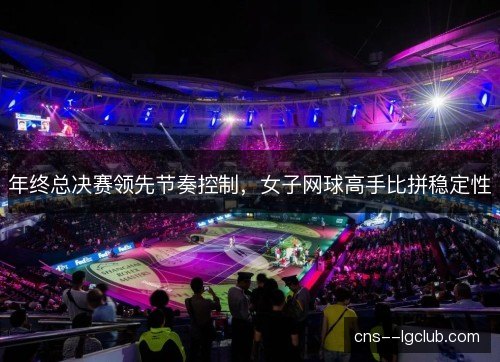 年终总决赛领先节奏控制，女子网球高手比拼稳定性